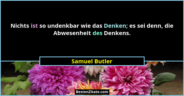 Nichts ist so undenkbar wie das Denken; es sei denn, die Abwesenheit des Denkens.... - Samuel Butler
