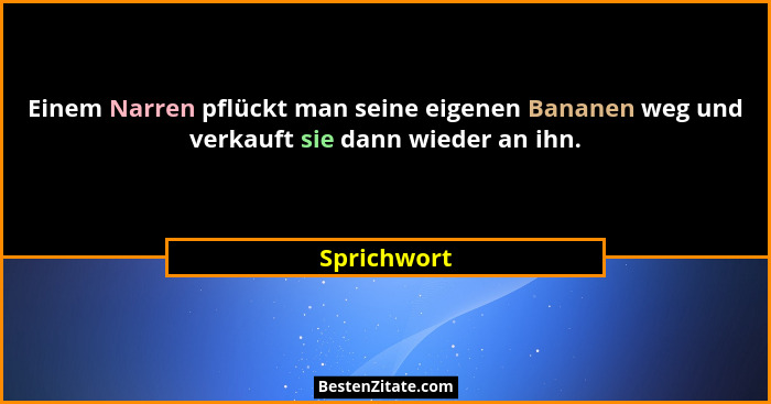 Einem Narren pflückt man seine eigenen Bananen weg und verkauft sie dann wieder an ihn.... - Sprichwort