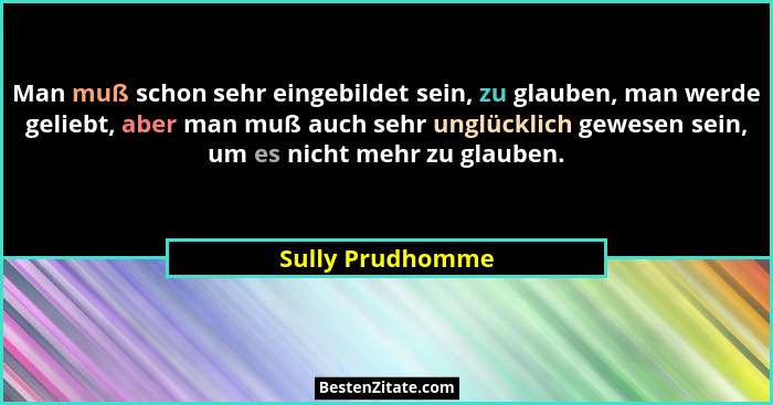 Man muß schon sehr eingebildet sein, zu glauben, man werde geliebt, aber man muß auch sehr unglücklich gewesen sein, um es nicht meh... - Sully Prudhomme