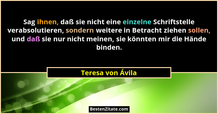 Sag ihnen, daß sie nicht eine einzelne Schriftstelle verabsolutieren, sondern weitere in Betracht ziehen sollen, und daß sie nur ni... - Teresa von Ávila