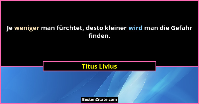 Je weniger man fürchtet, desto kleiner wird man die Gefahr finden.... - Titus Livius
