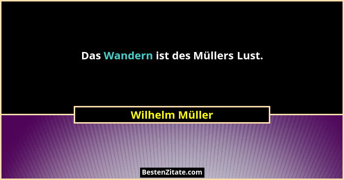 Das Wandern ist des Müllers Lust.... - Wilhelm Müller
