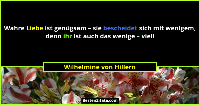 Wahre Liebe ist genügsam – sie bescheidet sich mit wenigem, denn ihr ist auch das wenige – viel!... - Wilhelmine von Hillern
