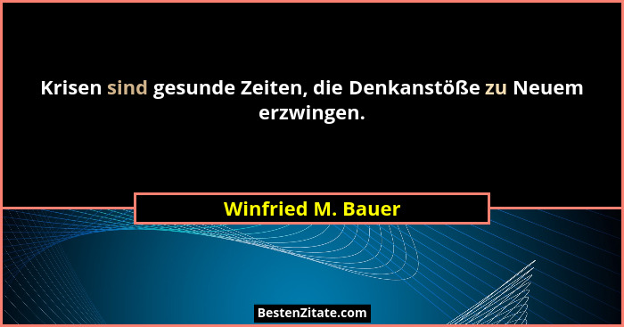 Krisen sind gesunde Zeiten, die Denkanstöße zu Neuem erzwingen.... - Winfried M. Bauer