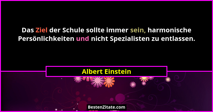 Das Ziel der Schule sollte immer sein, harmonische Persönlichkeiten und nicht Spezialisten zu entlassen.... - Albert Einstein