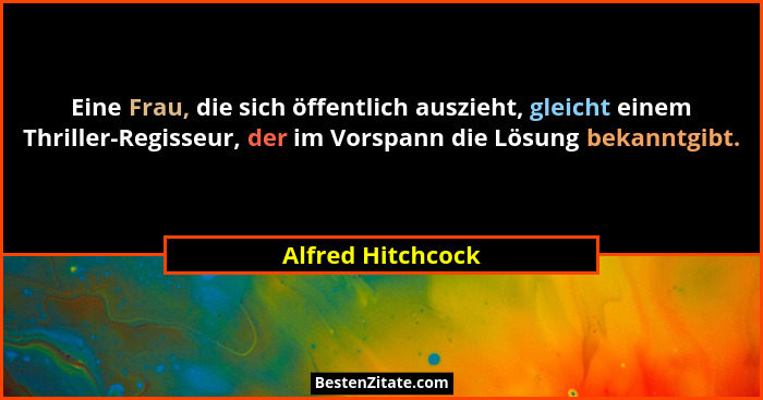 Eine Frau, die sich öffentlich auszieht, gleicht einem Thriller-Regisseur, der im Vorspann die Lösung bekanntgibt.... - Alfred Hitchcock