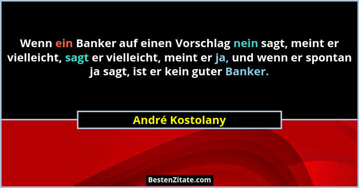 Wenn ein Banker auf einen Vorschlag nein sagt, meint er vielleicht, sagt er vielleicht, meint er ja, und wenn er spontan ja sagt, is... - André Kostolany