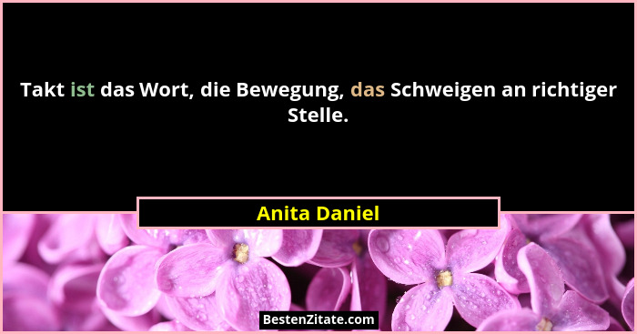 Takt ist das Wort, die Bewegung, das Schweigen an richtiger Stelle.... - Anita Daniel