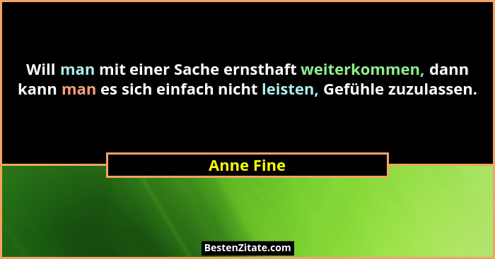 Will man mit einer Sache ernsthaft weiterkommen, dann kann man es sich einfach nicht leisten, Gefühle zuzulassen.... - Anne Fine