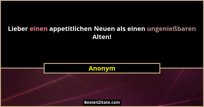 Lieber einen appetitlichen Neuen als einen ungenießbaren Alten!... - Anonym