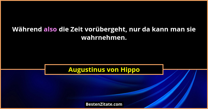 Während also die Zeit vorübergeht, nur da kann man sie wahrnehmen.... - Augustinus von Hippo