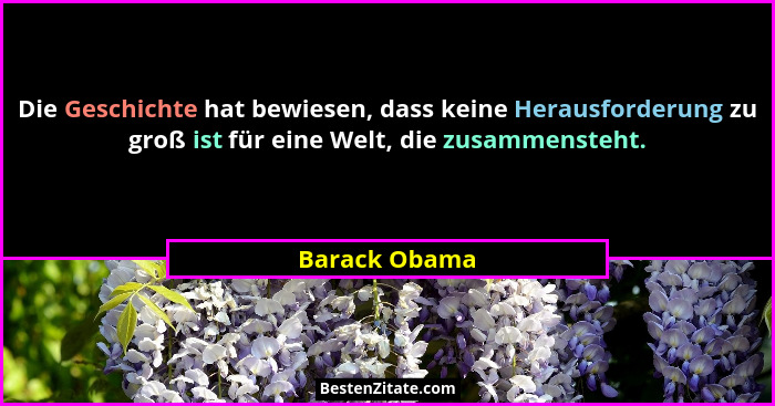 Die Geschichte hat bewiesen, dass keine Herausforderung zu groß ist für eine Welt, die zusammensteht.... - Barack Obama