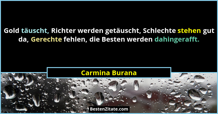 Gold täuscht, Richter werden getäuscht, Schlechte stehen gut da, Gerechte fehlen, die Besten werden dahingerafft.... - Carmina Burana