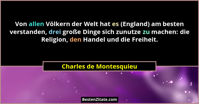 Von allen Völkern der Welt hat es (England) am besten verstanden, drei große Dinge sich zunutze zu machen: die Religion, den... - Charles de Montesquieu