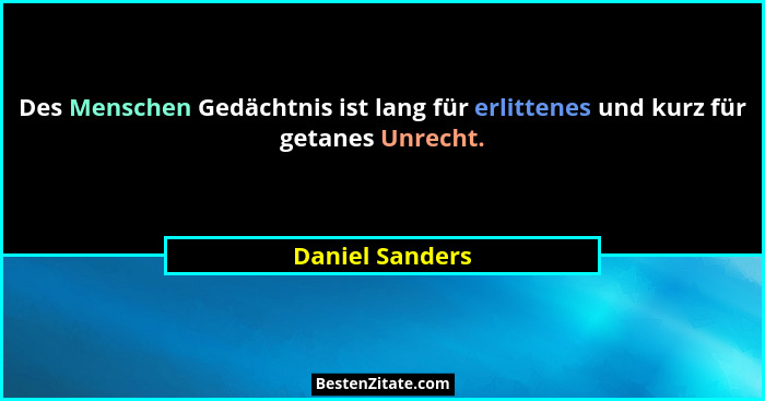 Des Menschen Gedächtnis ist lang für erlittenes und kurz für getanes Unrecht.... - Daniel Sanders