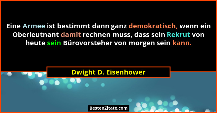 Eine Armee ist bestimmt dann ganz demokratisch, wenn ein Oberleutnant damit rechnen muss, dass sein Rekrut von heute sein Bürov... - Dwight D. Eisenhower