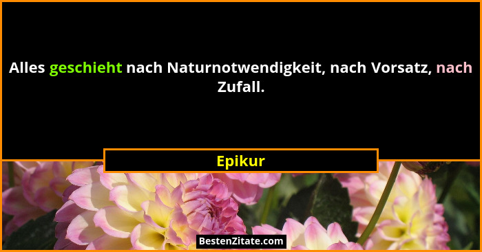 Alles geschieht nach Naturnotwendigkeit, nach Vorsatz, nach Zufall.... - Epikur