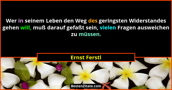 Wer in seinem Leben den Weg des geringsten Widerstandes gehen will, muß darauf gefaßt sein, vielen Fragen ausweichen zu müssen.... - Ernst Ferstl