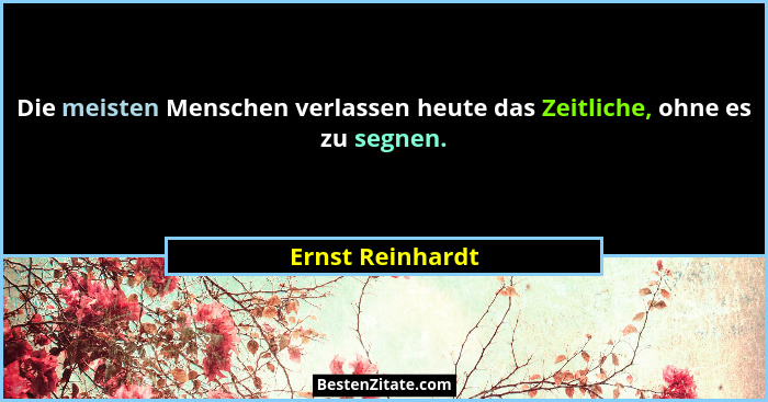 Die meisten Menschen verlassen heute das Zeitliche, ohne es zu segnen.... - Ernst Reinhardt