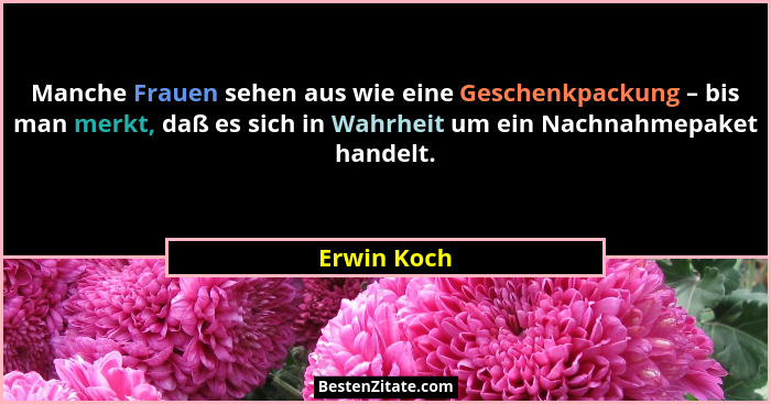 Manche Frauen sehen aus wie eine Geschenkpackung – bis man merkt, daß es sich in Wahrheit um ein Nachnahmepaket handelt.... - Erwin Koch