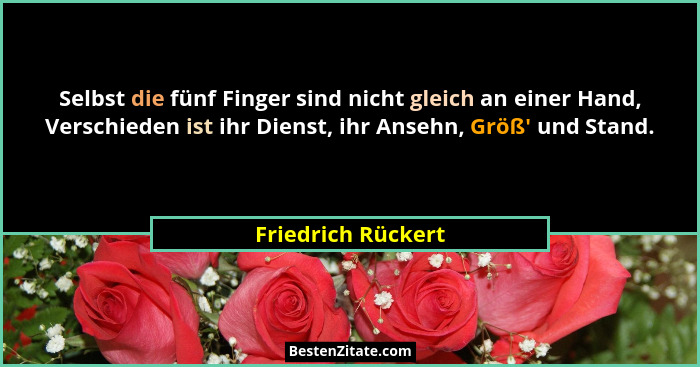 Selbst die fünf Finger sind nicht gleich an einer Hand, Verschieden ist ihr Dienst, ihr Ansehn, Größ' und Stand.... - Friedrich Rückert