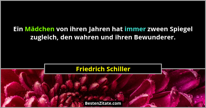 Ein Mädchen von ihren Jahren hat immer zween Spiegel zugleich, den wahren und ihren Bewunderer.... - Friedrich Schiller