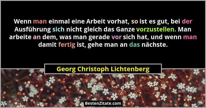 Wenn man einmal eine Arbeit vorhat, so ist es gut, bei der Ausführung sich nicht gleich das Ganze vorzustellen. Man arbe... - Georg Christoph Lichtenberg