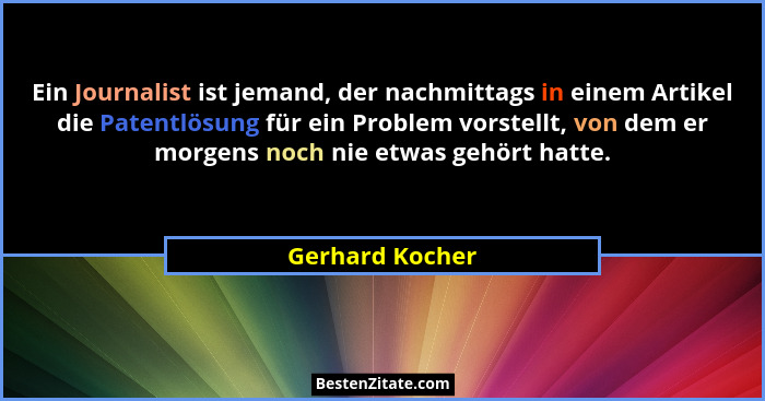 Ein Journalist ist jemand, der nachmittags in einem Artikel die Patentlösung für ein Problem vorstellt, von dem er morgens noch nie e... - Gerhard Kocher