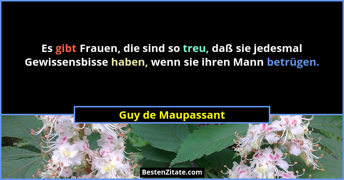 Es gibt Frauen, die sind so treu, daß sie jedesmal Gewissensbisse haben, wenn sie ihren Mann betrügen.... - Guy de Maupassant