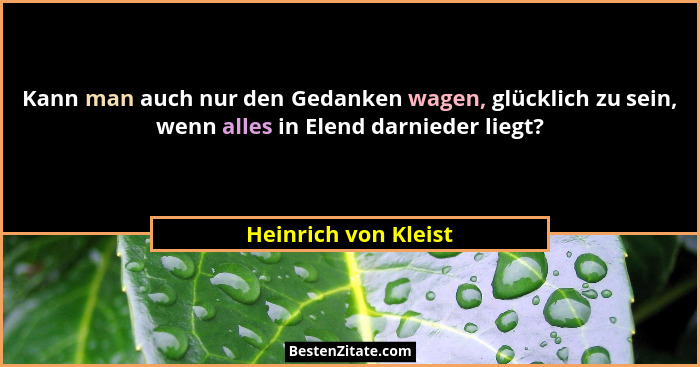Kann man auch nur den Gedanken wagen, glücklich zu sein, wenn alles in Elend darnieder liegt?... - Heinrich von Kleist