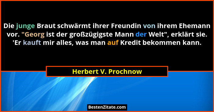 Die junge Braut schwärmt ihrer Freundin von ihrem Ehemann vor. "Georg ist der großzügigste Mann der Welt", erklärt sie.... - Herbert V. Prochnow