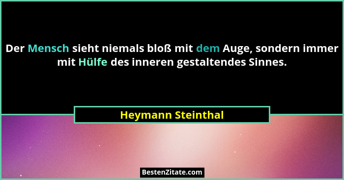 Der Mensch sieht niemals bloß mit dem Auge, sondern immer mit Hülfe des inneren gestaltendes Sinnes.... - Heymann Steinthal