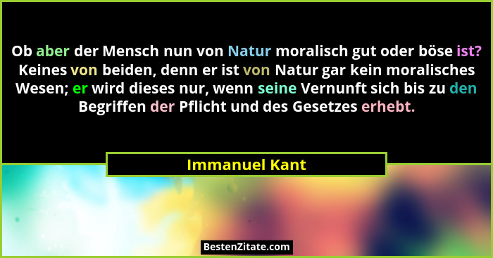 Ob aber der Mensch nun von Natur moralisch gut oder böse ist? Keines von beiden, denn er ist von Natur gar kein moralisches Wesen; er... - Immanuel Kant