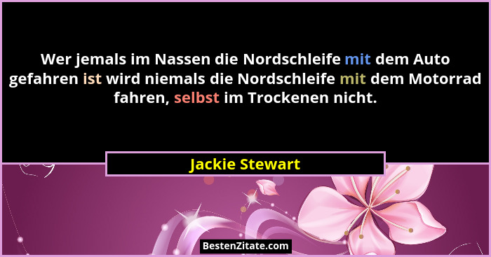 Wer jemals im Nassen die Nordschleife mit dem Auto gefahren ist wird niemals die Nordschleife mit dem Motorrad fahren, selbst im Troc... - Jackie Stewart