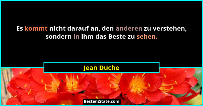 Es kommt nicht darauf an, den anderen zu verstehen, sondern in ihm das Beste zu sehen.... - Jean Duche