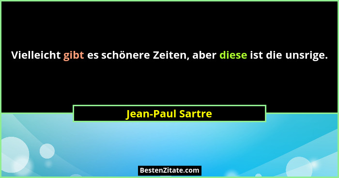 Vielleicht gibt es schönere Zeiten, aber diese ist die unsrige.... - Jean-Paul Sartre
