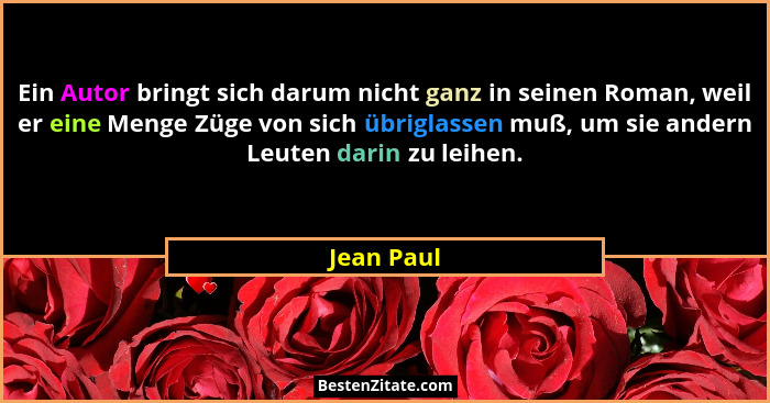 Ein Autor bringt sich darum nicht ganz in seinen Roman, weil er eine Menge Züge von sich übriglassen muß, um sie andern Leuten darin zu le... - Jean Paul