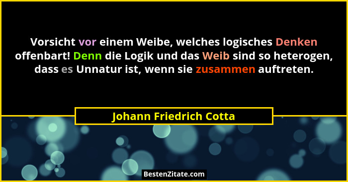 Vorsicht vor einem Weibe, welches logisches Denken offenbart! Denn die Logik und das Weib sind so heterogen, dass es Unnatur... - Johann Friedrich Cotta