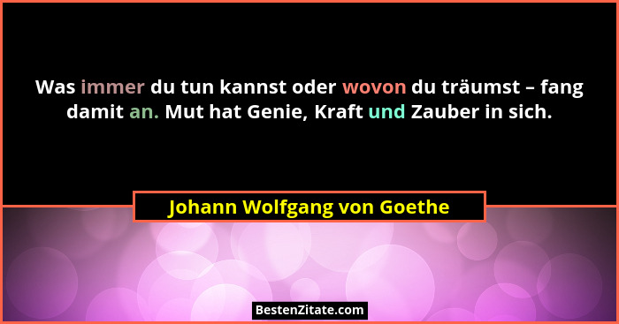 Was immer du tun kannst oder wovon du träumst – fang damit an. Mut hat Genie, Kraft und Zauber in sich.... - Johann Wolfgang von Goethe