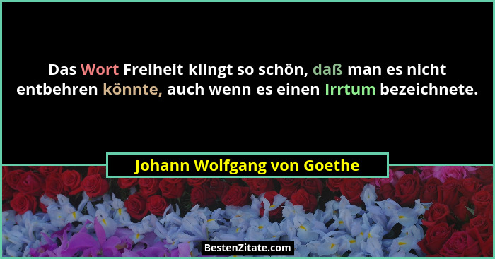 Das Wort Freiheit klingt so schön, daß man es nicht entbehren könnte, auch wenn es einen Irrtum bezeichnete.... - Johann Wolfgang von Goethe