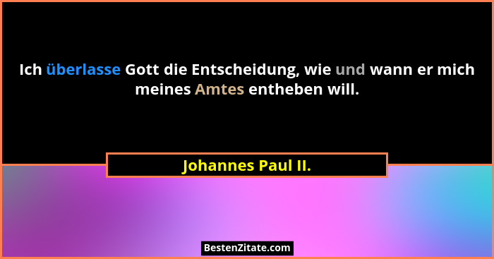 Ich überlasse Gott die Entscheidung, wie und wann er mich meines Amtes entheben will.... - Johannes Paul II.