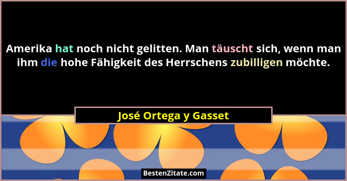 Amerika hat noch nicht gelitten. Man täuscht sich, wenn man ihm die hohe Fähigkeit des Herrschens zubilligen möchte.... - José Ortega y Gasset