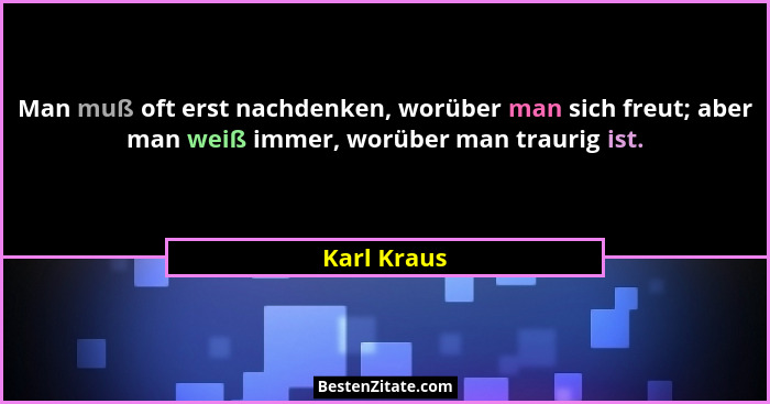 Man muß oft erst nachdenken, worüber man sich freut; aber man weiß immer, worüber man traurig ist.... - Karl Kraus