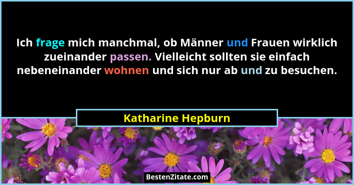 Ich frage mich manchmal, ob Männer und Frauen wirklich zueinander passen. Vielleicht sollten sie einfach nebeneinander wohnen und... - Katharine Hepburn