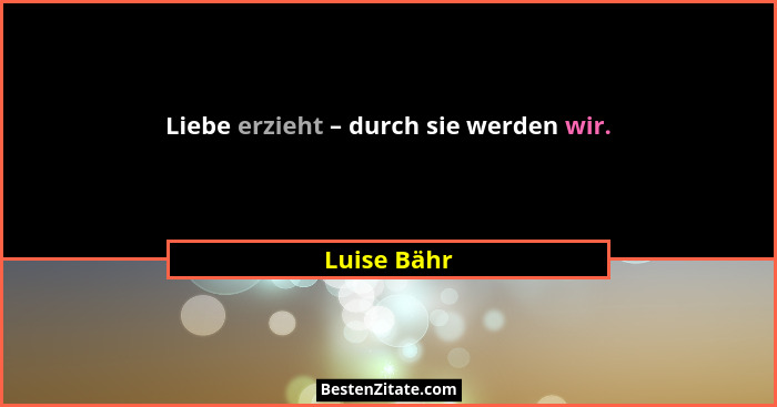 Liebe erzieht – durch sie werden wir.... - Luise Bähr