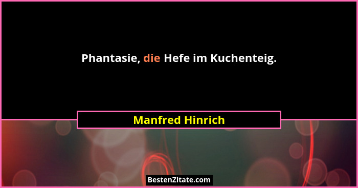 Phantasie, die Hefe im Kuchenteig.... - Manfred Hinrich