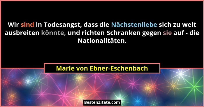 Wir sind in Todesangst, dass die Nächstenliebe sich zu weit ausbreiten könnte, und richten Schranken gegen sie auf - die... - Marie von Ebner-Eschenbach