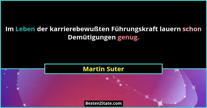 Im Leben der karrierebewußten Führungskraft lauern schon Demütigungen genug.... - Martin Suter
