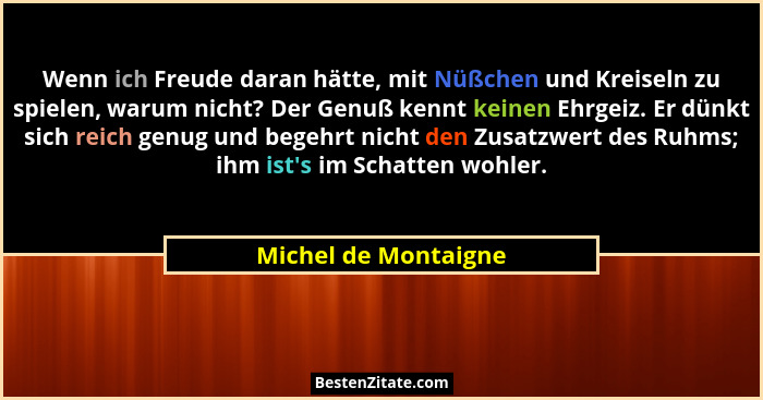 Wenn ich Freude daran hätte, mit Nüßchen und Kreiseln zu spielen, warum nicht? Der Genuß kennt keinen Ehrgeiz. Er dünkt sich rei... - Michel de Montaigne
