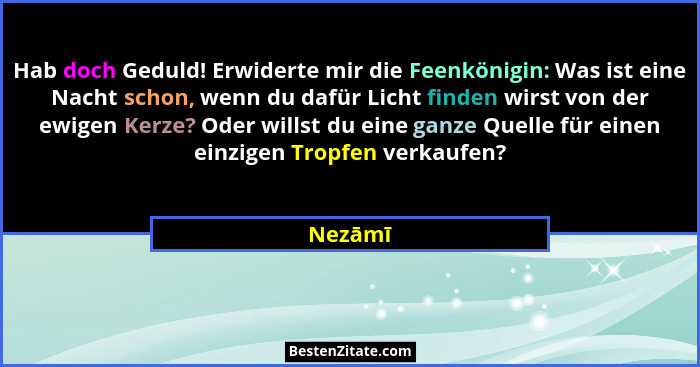 Hab doch Geduld! Erwiderte mir die Feenkönigin: Was ist eine Nacht schon, wenn du dafür Licht finden wirst von der ewigen Kerze? Oder willst... - Nezāmī